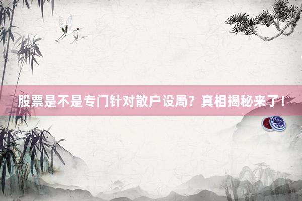 股票是不是专门针对散户设局？真相揭秘来了！