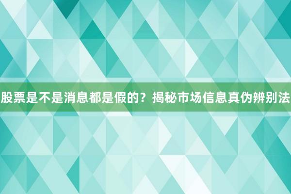 股票是不是消息都是假的？揭秘市场信息真伪辨别法