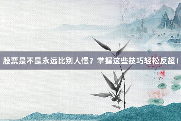 股票是不是永远比别人慢？掌握这些技巧轻松反超！