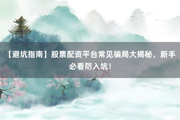 【避坑指南】股票配资平台常见骗局大揭秘，新手必看防入坑！