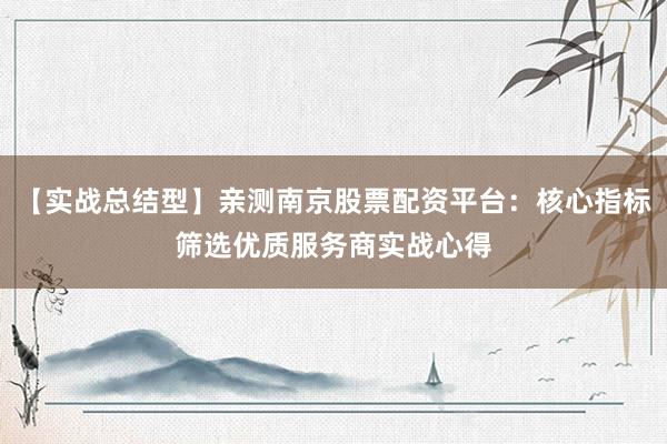 【实战总结型】亲测南京股票配资平台：核心指标筛选优质服务商实战心得