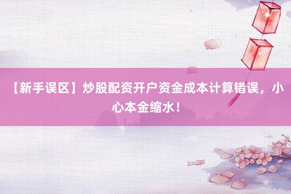 【新手误区】炒股配资开户资金成本计算错误，小心本金缩水！