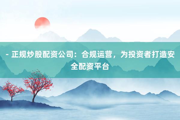- 正规炒股配资公司：合规运营，为投资者打造安全配资平台