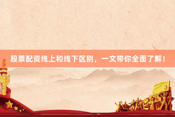股票配资线上和线下区别，一文带你全面了解！