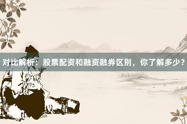 对比解析：股票配资和融资融券区别，你了解多少？