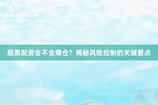 股票配资会不会爆仓？揭秘风险控制的关键要点