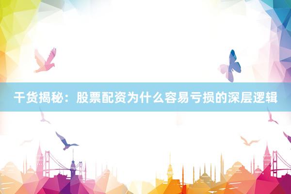 干货揭秘：股票配资为什么容易亏损的深层逻辑