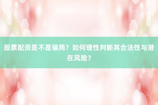 股票配资是不是骗局？如何理性判断其合法性与潜在风险？