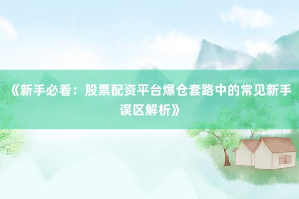 《新手必看：股票配资平台爆仓套路中的常见新手误区解析》