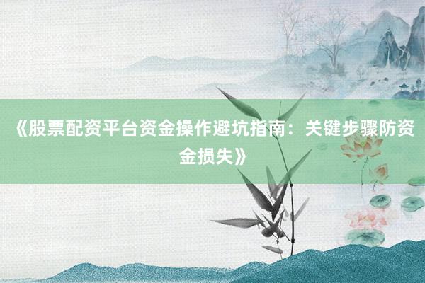 《股票配资平台资金操作避坑指南：关键步骤防资金损失》