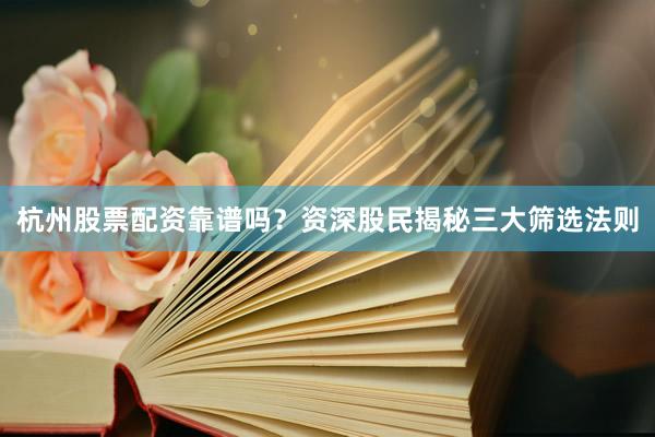 杭州股票配资靠谱吗？资深股民揭秘三大筛选法则