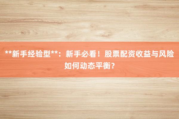 **新手经验型**：新手必看！股票配资收益与风险如何动态平衡？