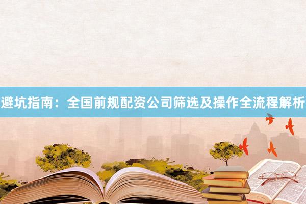 避坑指南：全国前规配资公司筛选及操作全流程解析
