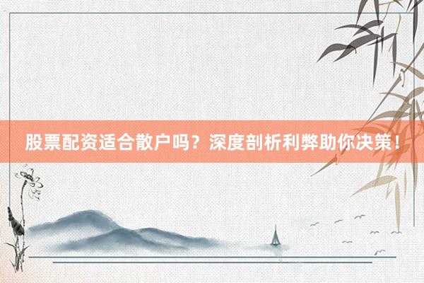 股票配资适合散户吗？深度剖析利弊助你决策！