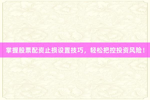 掌握股票配资止损设置技巧，轻松把控投资风险！