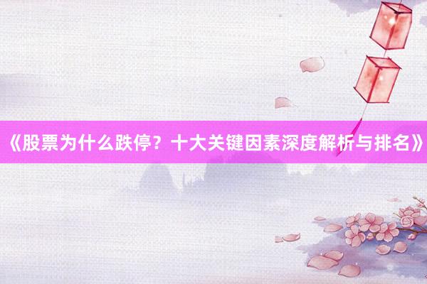 《股票为什么跌停？十大关键因素深度解析与排名》