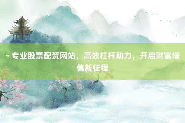 - 专业股票配资网站，高效杠杆助力，开启财富增值新征程