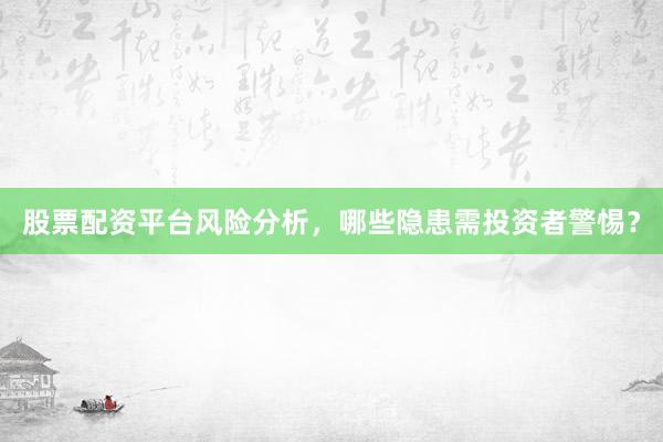 股票配资平台风险分析，哪些隐患需投资者警惕？
