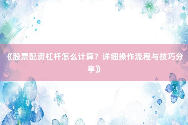 《股票配资杠杆怎么计算？详细操作流程与技巧分享》