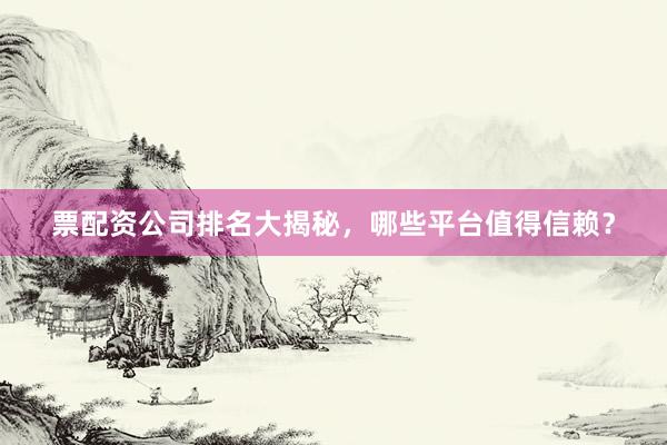 票配资公司排名大揭秘，哪些平台值得信赖？