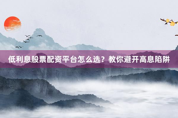 低利息股票配资平台怎么选？教你避开高息陷阱