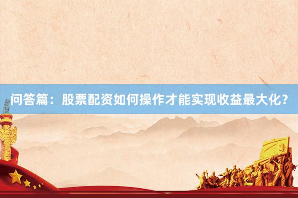 问答篇：股票配资如何操作才能实现收益最大化？