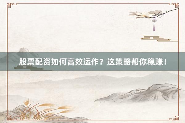 股票配资如何高效运作？这策略帮你稳赚！