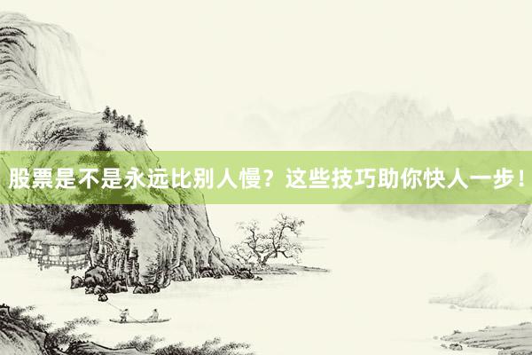 股票是不是永远比别人慢？这些技巧助你快人一步！