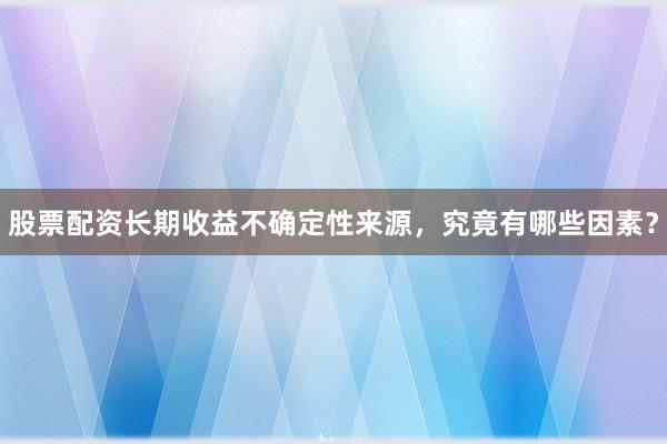 股票配资长期收益不确定性来源，究竟有哪些因素？