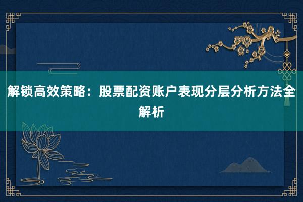 解锁高效策略：股票配资账户表现分层分析方法全解析