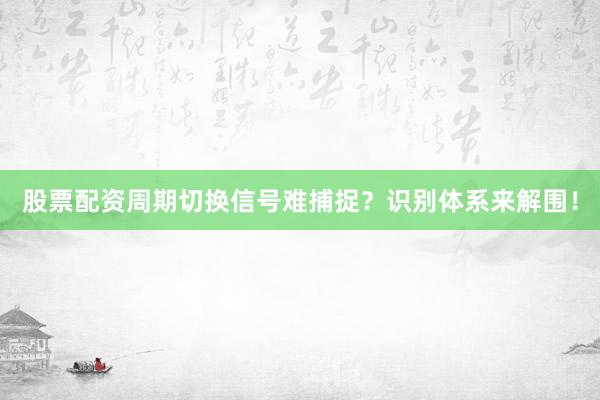 股票配资周期切换信号难捕捉？识别体系来解围！