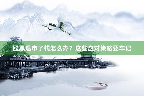 股票退市了钱怎么办？这些应对策略要牢记