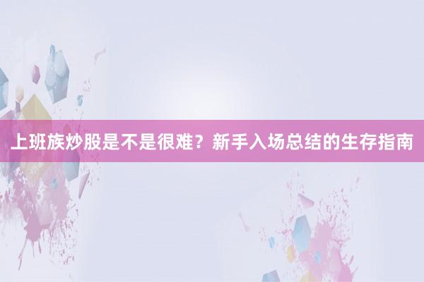上班族炒股是不是很难？新手入场总结的生存指南