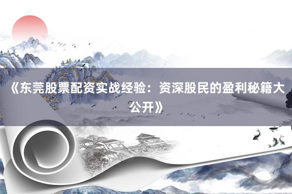 《东莞股票配资实战经验：资深股民的盈利秘籍大公开》