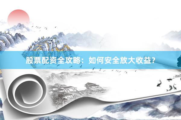 股票配资全攻略：如何安全放大收益？