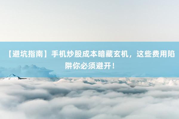 【避坑指南】手机炒股成本暗藏玄机，这些费用陷阱你必须避开！