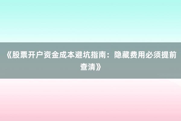 《股票开户资金成本避坑指南：隐藏费用必须提前查清》
