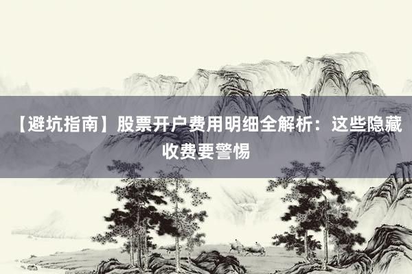【避坑指南】股票开户费用明细全解析：这些隐藏收费要警惕