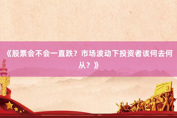 《股票会不会一直跌？市场波动下投资者该何去何从？》