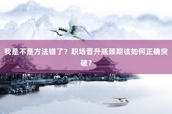 我是不是方法错了？职场晋升瓶颈期该如何正确突破？