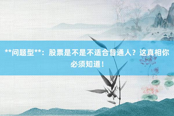 **问题型**：股票是不是不适合普通人？这真相你必须知道！