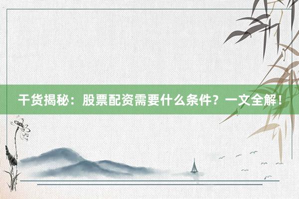 干货揭秘：股票配资需要什么条件？一文全解！