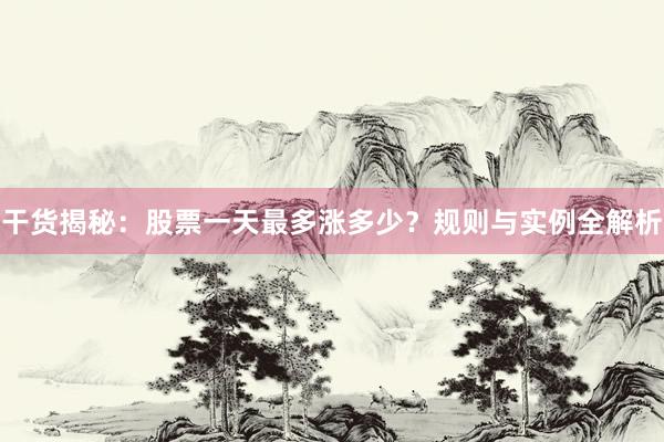干货揭秘：股票一天最多涨多少？规则与实例全解析