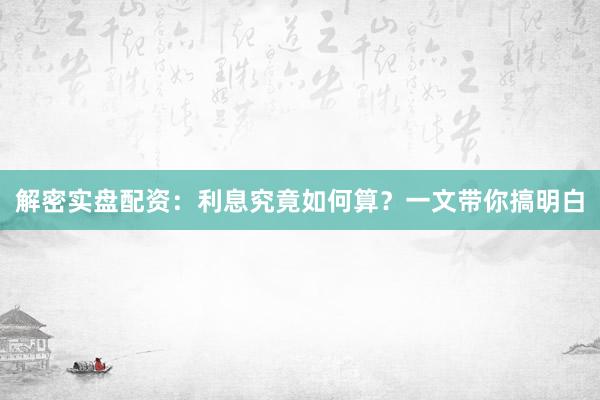 解密实盘配资：利息究竟如何算？一文带你搞明白