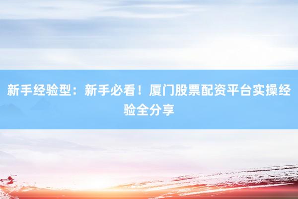 新手经验型：新手必看！厦门股票配资平台实操经验全分享