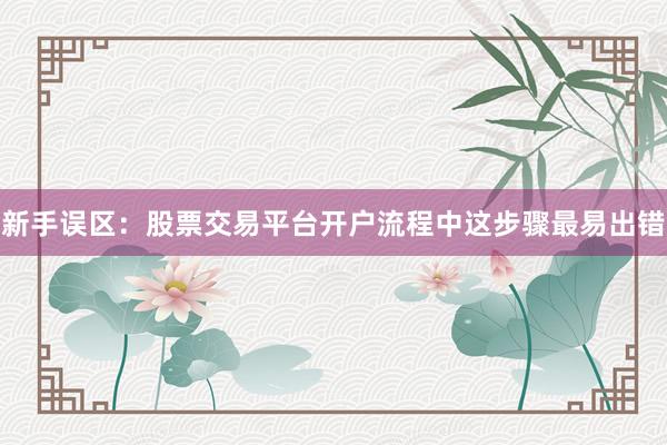 新手误区：股票交易平台开户流程中这步骤最易出错