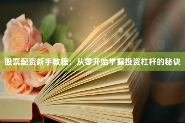 股票配资新手教程：从零开始掌握投资杠杆的秘诀