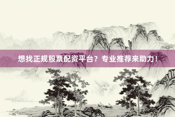 想找正规股票配资平台？专业推荐来助力！