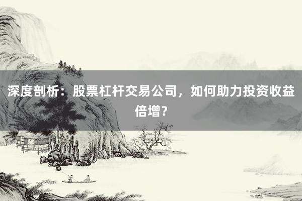 深度剖析：股票杠杆交易公司，如何助力投资收益倍增？