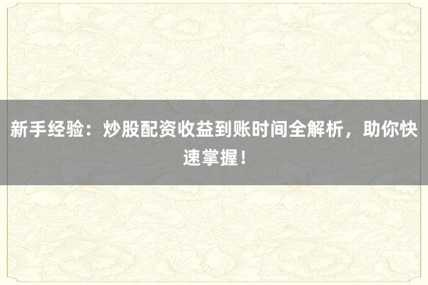 新手经验：炒股配资收益到账时间全解析，助你快速掌握！